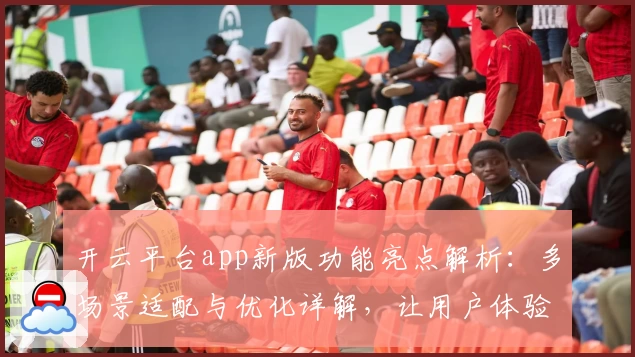 开云平台app新版功能亮点解析：多场景适配与优化详解，让用户体验更流畅