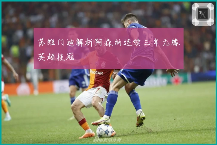 苏维门迪解析阿森纳连续三年无缘英超桂冠