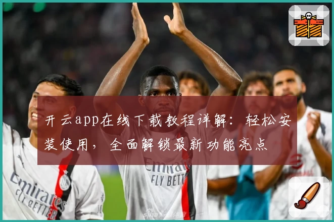 开云app在线下载教程详解：轻松安装使用，全面解锁最新功能亮点