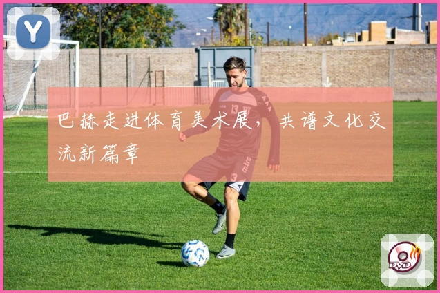 巴赫走进体育美术展，共谱文化交流新篇章