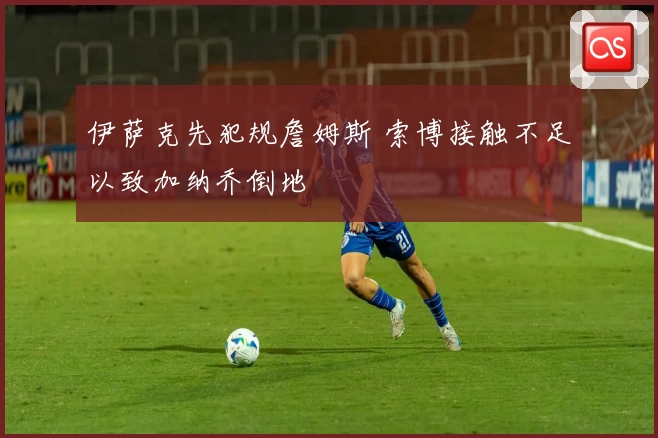 伊萨克先犯规詹姆斯 索博接触不足以致加纳乔倒地