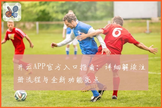 开云APP官方入口指南：详细解读注册流程与全新功能亮点