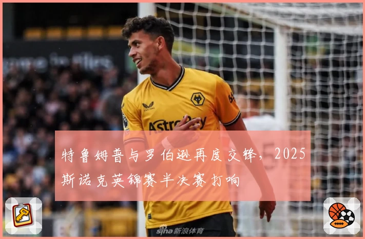 特鲁姆普与罗伯逊再度交锋，2025斯诺克英锦赛半决赛打响