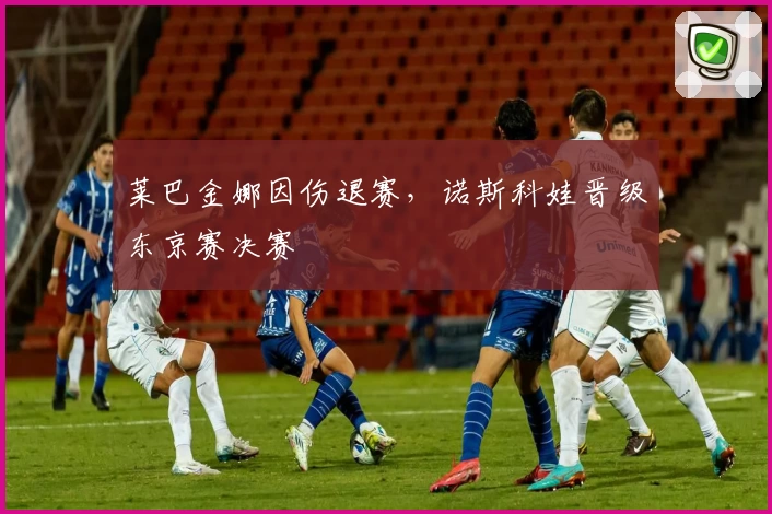 莱巴金娜因伤退赛，诺斯科娃晋级东京赛决赛