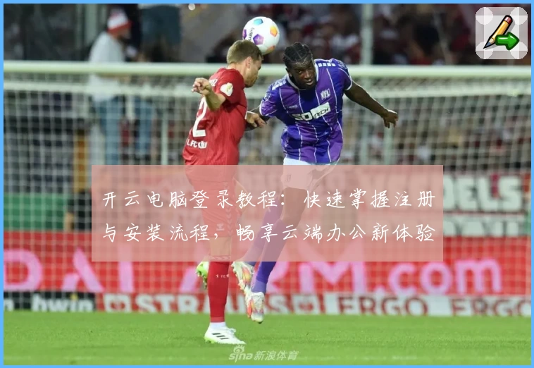 开云电脑登录教程：快速掌握注册与安装流程，畅享云端办公新体验