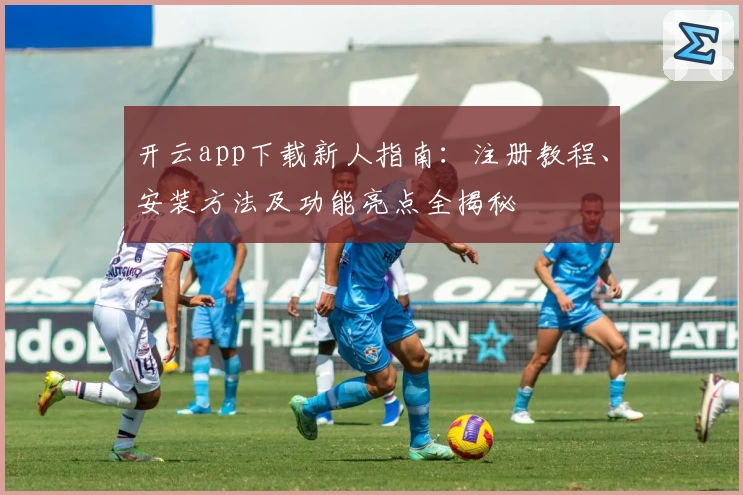 开云app下载新人指南：注册教程、安装方法及功能亮点全揭秘
