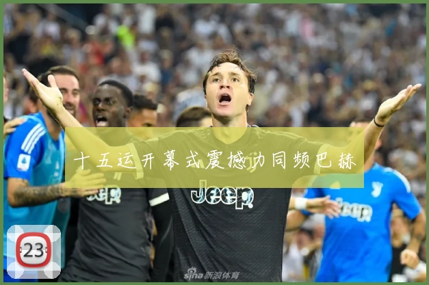 十五运开幕式震撼力同频巴赫