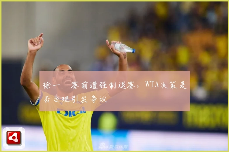 徐一璠赛前遭强制退赛,WTA决策是否合理引发争议
