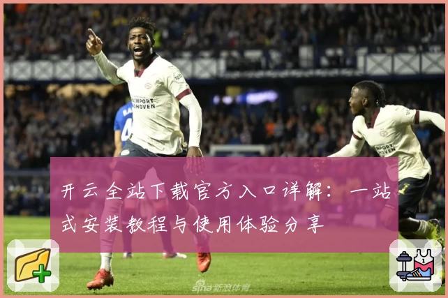 开云全站下载官方入口详解：一站式安装教程与使用体验分享