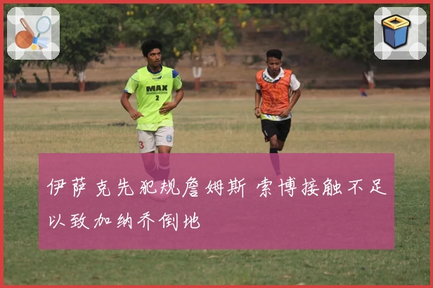伊萨克先犯规詹姆斯 索博接触不足以致加纳乔倒地