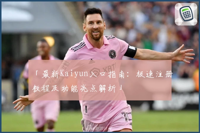 「最新Kaiyun入口指南：极速注册教程及功能亮点解析」
