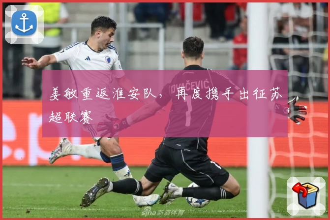 姜敏重返淮安队,再度携手出征苏超联赛