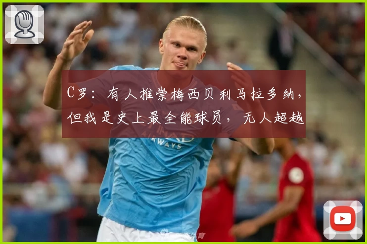 C罗：有人推崇梅西贝利马拉多纳，但我是史上最全能球员，无人超越