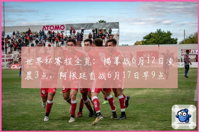 世界杯赛程全览：揭幕战6月12日凌晨3点，阿根廷首战6月17日早9点