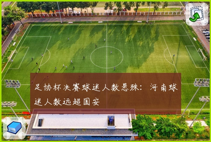 足协杯决赛球迷人数悬殊：河南球迷人数远超国安