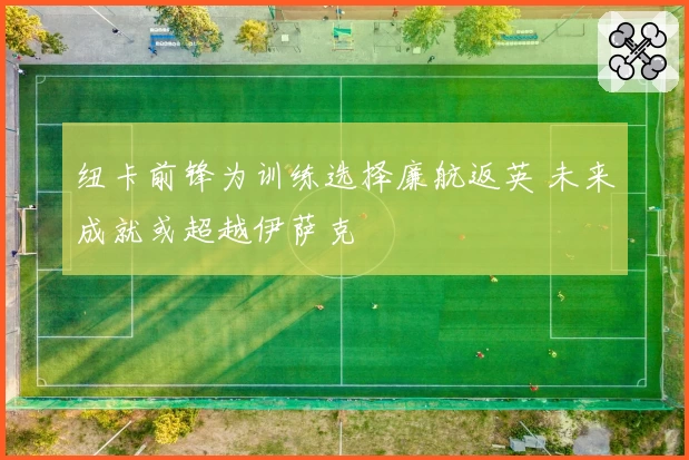 纽卡前锋为训练选择廉航返英 未来成就或超越伊萨克