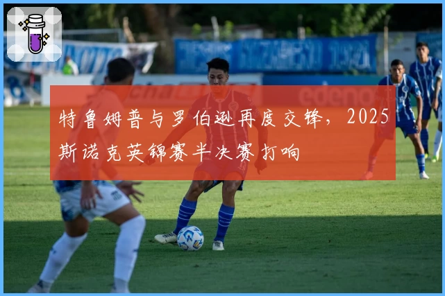 特鲁姆普与罗伯逊再度交锋，2025斯诺克英锦赛半决赛打响