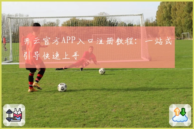 开云官方APP入口注册教程：一站式引导快速上手