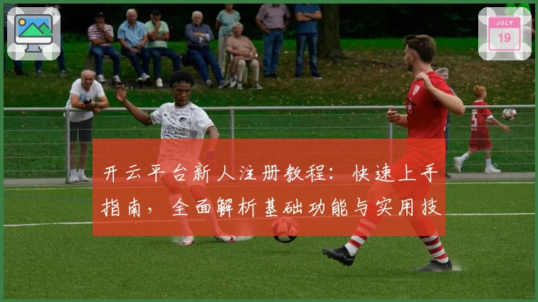 开云平台新人注册教程：快速上手指南，全面解析基础功能与实用技巧