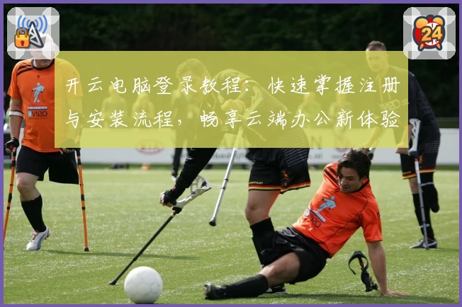 开云电脑登录教程：快速掌握注册与安装流程，畅享云端办公新体验