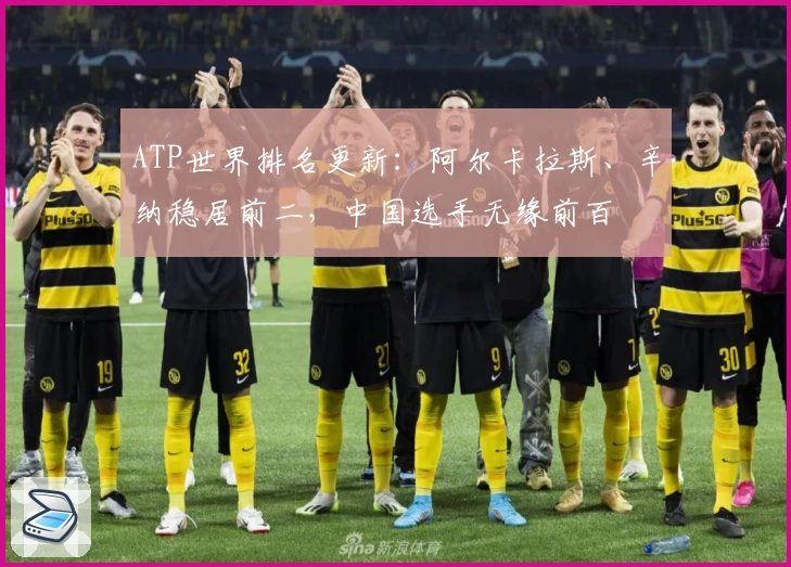 ATP世界排名更新：阿尔卡拉斯、辛纳稳居前二，中国选手无缘前百