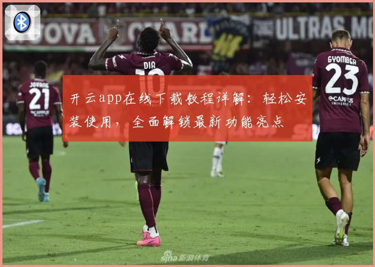 开云app在线下载教程详解:轻松安装使用,全面解锁最新功能亮点