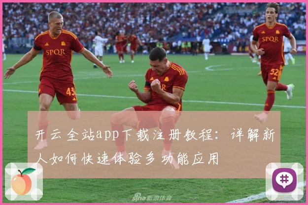 开云全站app下载注册教程：详解新人如何快速体验多功能应用