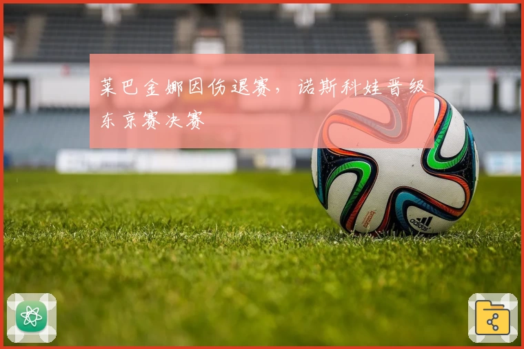 莱巴金娜因伤退赛，诺斯科娃晋级东京赛决赛