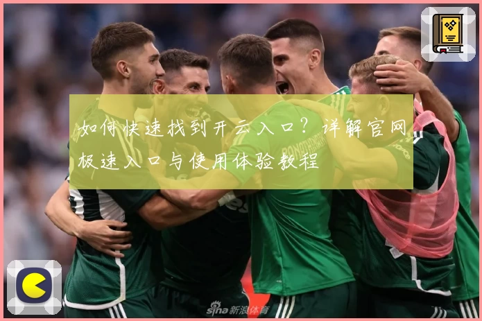 如何快速找到开云入口？详解官网极速入口与使用体验教程