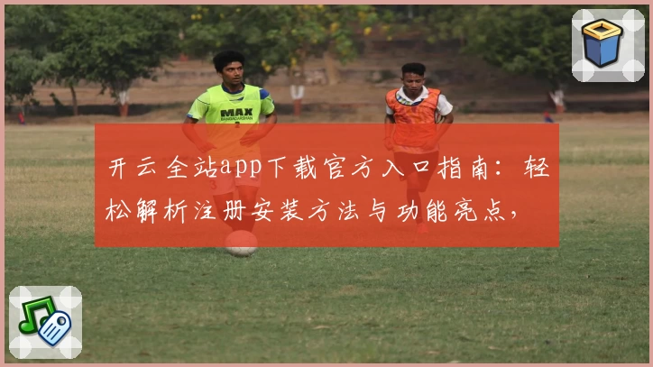 开云全站app下载官方入口指南：轻松解析注册安装方法与功能亮点，让体验更流畅