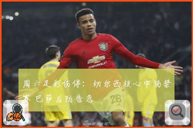 周六足彩伤停：切尔西核心中场禁赛 巴萨后防告急