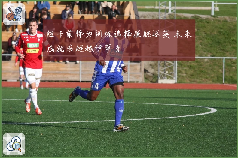 纽卡前锋为训练选择廉航返英 未来成就或超越伊萨克