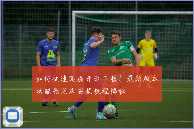 如何快速完成开云下载？最新版本功能亮点及安装教程揭秘