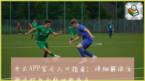 开云APP官方入口指南：详细解读注册流程与全新功能亮点