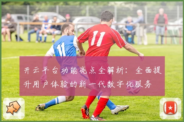 开云平台功能亮点全解析：全面提升用户体验的新一代数字化服务