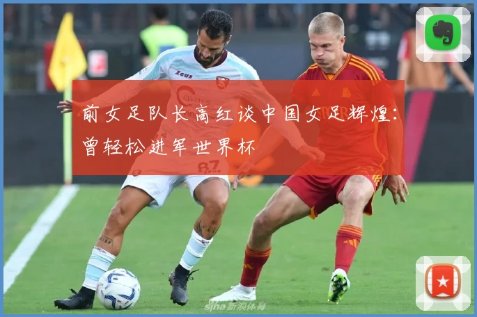 前女足队长高红谈中国女足辉煌：曾轻松进军世界杯