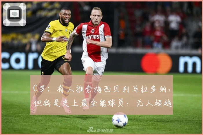 C罗：有人推崇梅西贝利马拉多纳，但我是史上最全能球员，无人超越