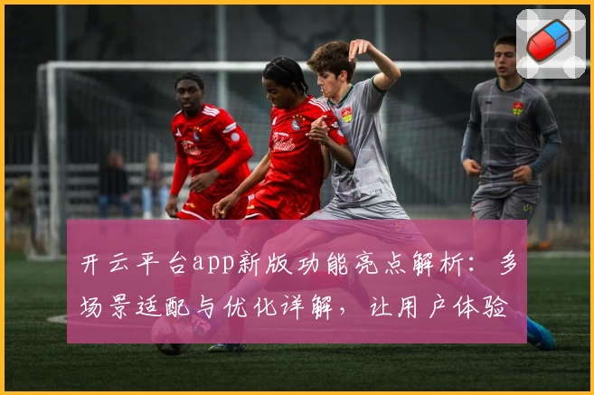开云平台app新版功能亮点解析：多场景适配与优化详解，让用户体验更流畅